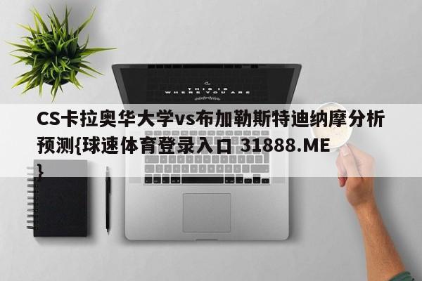 CS卡拉奥华大学vs布加勒斯特迪纳摩分析预测{球速体育登录入口 31888.ME}