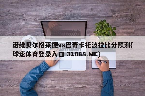 诺维贝尔格莱德vs巴奇卡托波拉比分预测{球速体育登录入口 31888.ME}