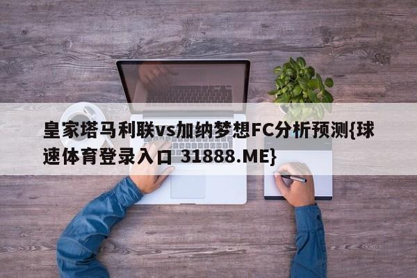 皇家塔马利联vs加纳梦想FC分析预测{球速体育登录入口 31888.ME}
