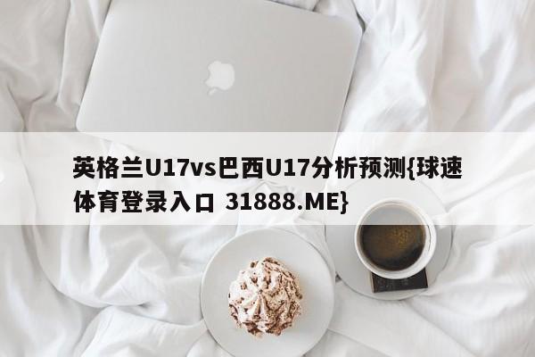 英格兰U17vs巴西U17分析预测{球速体育登录入口 31888.ME}