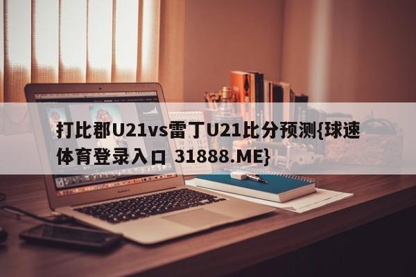 打比郡U21vs雷丁U21比分预测{球速体育登录入口 31888.ME}