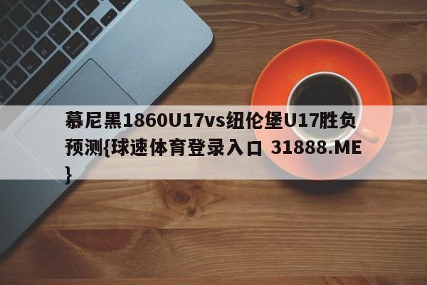 慕尼黑1860U17vs纽伦堡U17胜负预测{球速体育登录入口 31888.ME}