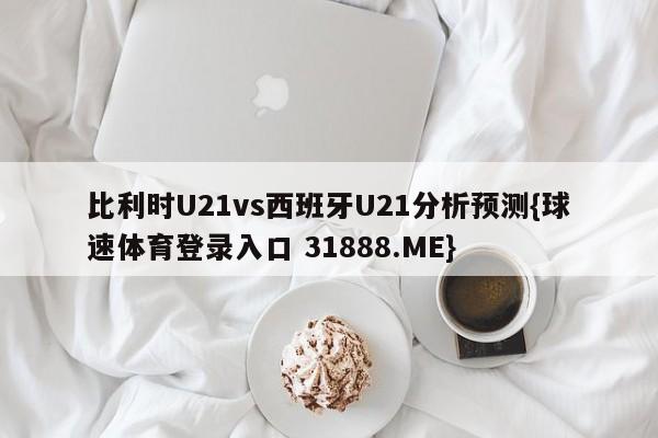 比利时U21vs西班牙U21分析预测{球速体育登录入口 31888.ME}