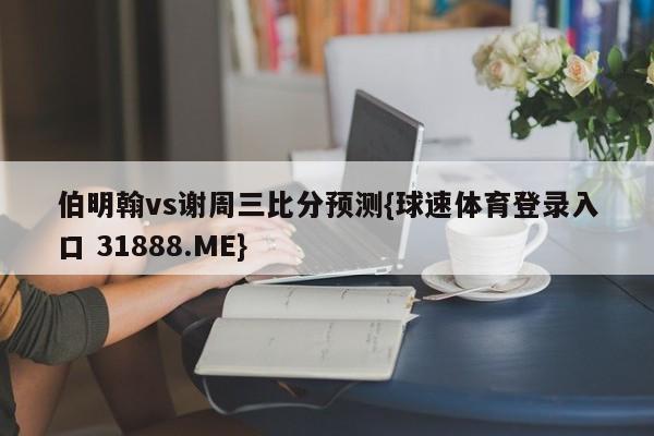 伯明翰vs谢周三比分预测{球速体育登录入口 31888.ME}