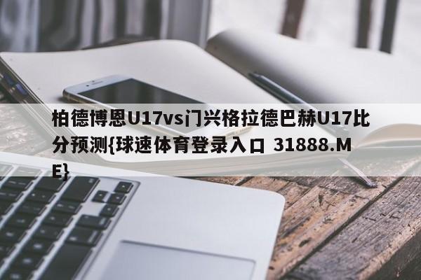 柏德博恩U17vs门兴格拉德巴赫U17比分预测{球速体育登录入口 31888.ME}