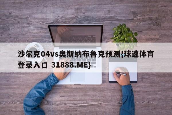 沙尔克04vs奥斯纳布鲁克预测{球速体育登录入口 31888.ME}
