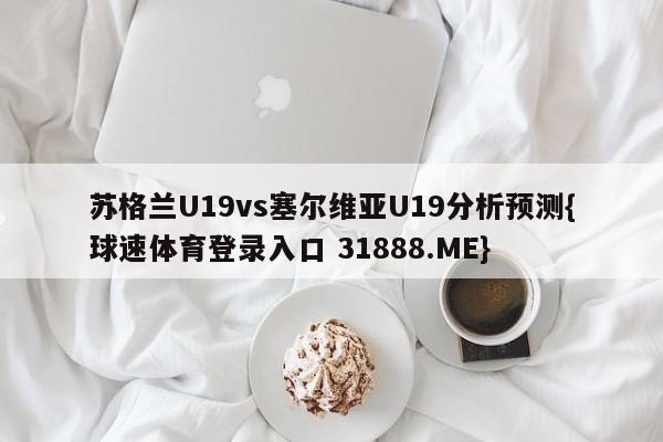 苏格兰U19vs塞尔维亚U19分析预测{球速体育登录入口 31888.ME}