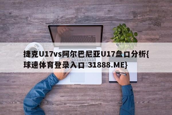 捷克U17vs阿尔巴尼亚U17盘口分析{球速体育登录入口 31888.ME}