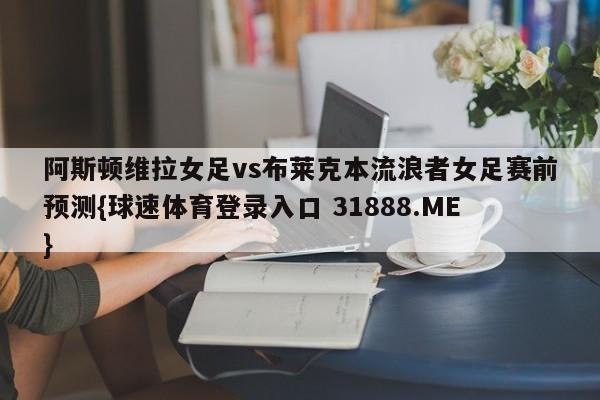 阿斯顿维拉女足vs布莱克本流浪者女足赛前预测{球速体育登录入口 31888.ME}