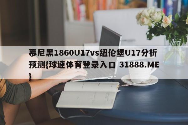 慕尼黑1860U17vs纽伦堡U17分析预测{球速体育登录入口 31888.ME}