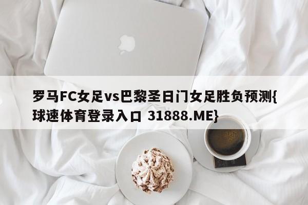 罗马FC女足vs巴黎圣日门女足胜负预测{球速体育登录入口 31888.ME}