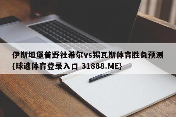 伊斯坦堡普野社希尔vs锡瓦斯体育胜负预测{球速体育登录入口 31888.ME}